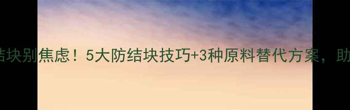 图片 饲料用面粉结块别焦虑！5大防结块技巧+3种原料替代方案，助您高效生产2