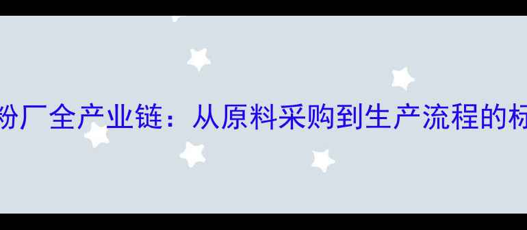 图片 饲料用鱼粉厂全产业链：从原料采购到生产流程的标准化管理