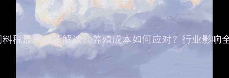 图片 饲料税最新政策解读：养殖成本如何应对？行业影响全1