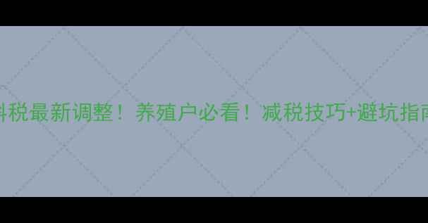 图片 饲料税最新调整！养殖户必看！减税技巧+避坑指南全