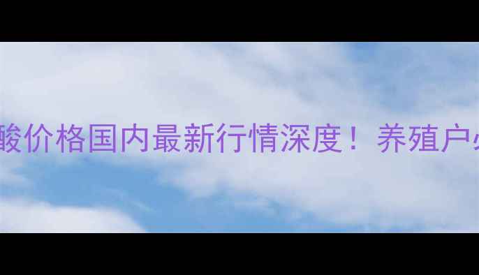 图片 饲料级98赖氨酸价格国内最新行情深度！养殖户必看采购指南2