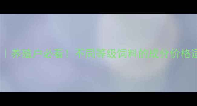 图片 饲料级别划分全｜养殖户必看！不同等级饲料的成分价格适用场景大公开1