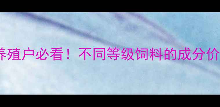 图片 饲料级别划分全｜养殖户必看！不同等级饲料的成分价格适用场景大公开2