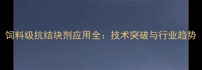 图片 饲料级抗结块剂应用全：技术突破与行业趋势