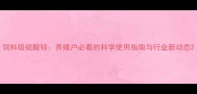 图片 饲料级硫酸锌：养殖户必看的科学使用指南与行业新动态2