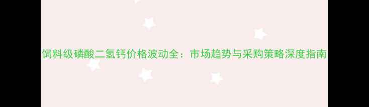 图片 饲料级磷酸二氢钙价格波动全：市场趋势与采购策略深度指南