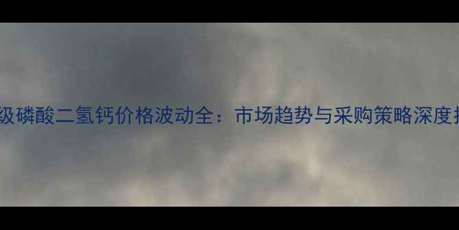 图片 饲料级磷酸二氢钙价格波动全：市场趋势与采购策略深度指南2