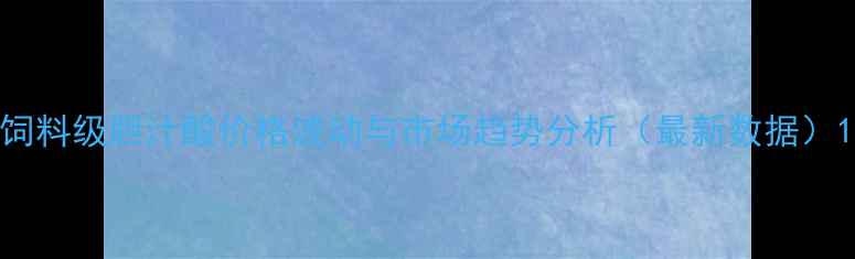 图片 饲料级胆汁酸价格波动与市场趋势分析（最新数据）1