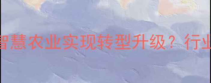 图片 饲料经销商如何借势智慧农业实现转型升级？行业转型策略与案例分析