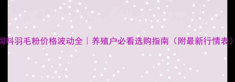 图片 饲料羽毛粉价格波动全｜养殖户必看选购指南（附最新行情表）