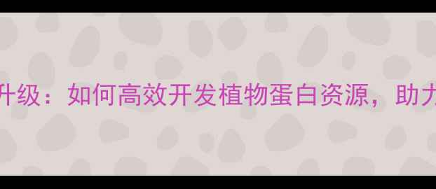 图片 饲料蛋白产业技术升级：如何高效开发植物蛋白资源，助力农业可持续发展？