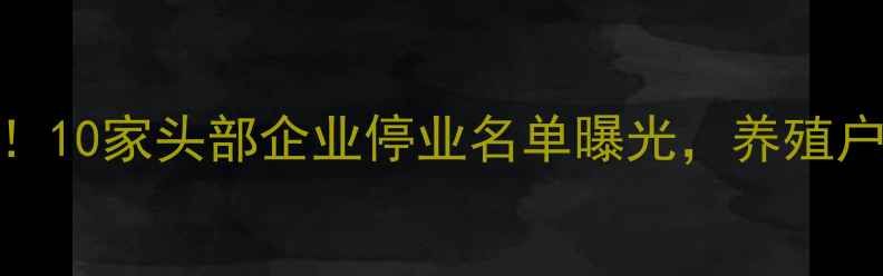 图片 饲料行业关闭潮持续！10家头部企业停业名单曝光，养殖户如何应对转型危机？
