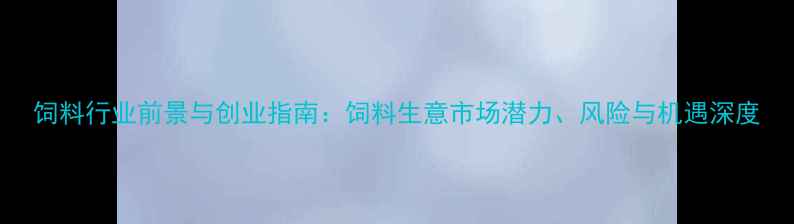 图片 饲料行业前景与创业指南：饲料生意市场潜力、风险与机遇深度