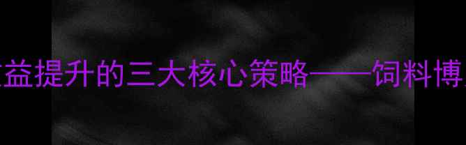 图片 饲料行业变革：养殖效益提升的三大核心策略——饲料博览如何引领行业新趋势