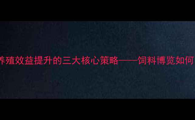 图片 饲料行业变革：养殖效益提升的三大核心策略——饲料博览如何引领行业新趋势1