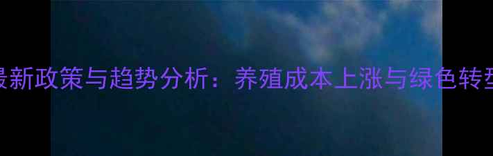 图片 饲料行业最新政策与趋势分析：养殖成本上涨与绿色转型双线并行