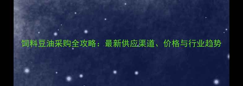 图片 饲料豆油采购全攻略：最新供应渠道、价格与行业趋势