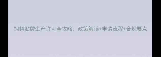 图片 饲料贴牌生产许可全攻略：政策解读+申请流程+合规要点