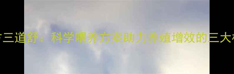 图片 饲料配方三道舒：科学喂养方案助力养殖增效的三大核心法则
