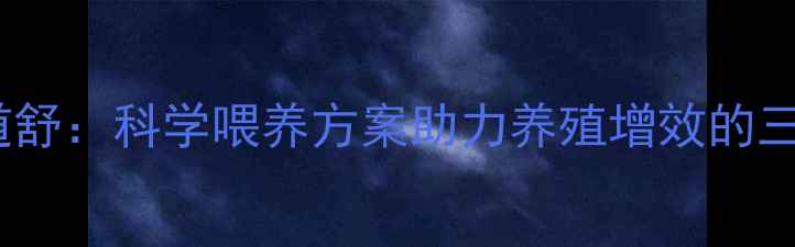 图片 饲料配方三道舒：科学喂养方案助力养殖增效的三大核心法则2