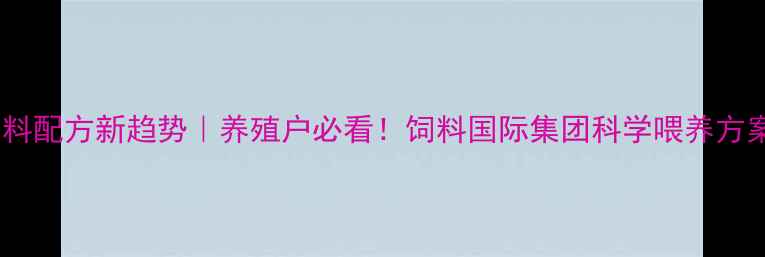 图片 饲料配方新趋势｜养殖户必看！饲料国际集团科学喂养方案2