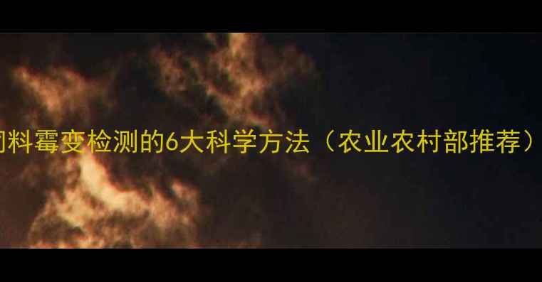 图片 饲料霉变检测的6大科学方法（农业农村部推荐）2