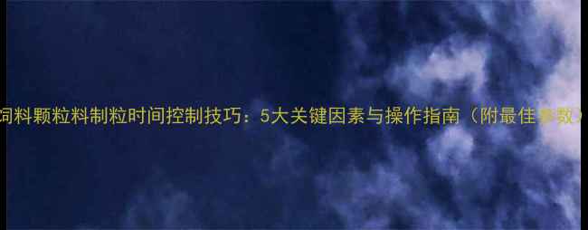 图片 饲料颗粒料制粒时间控制技巧：5大关键因素与操作指南（附最佳参数）