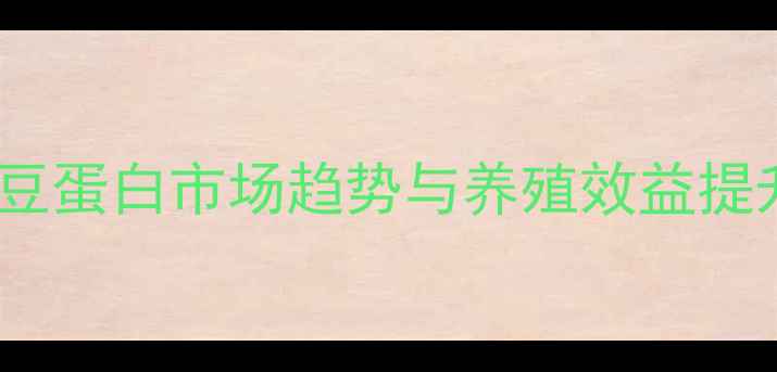 图片 饲料黄豆蛋白市场趋势与养殖效益提升指南2