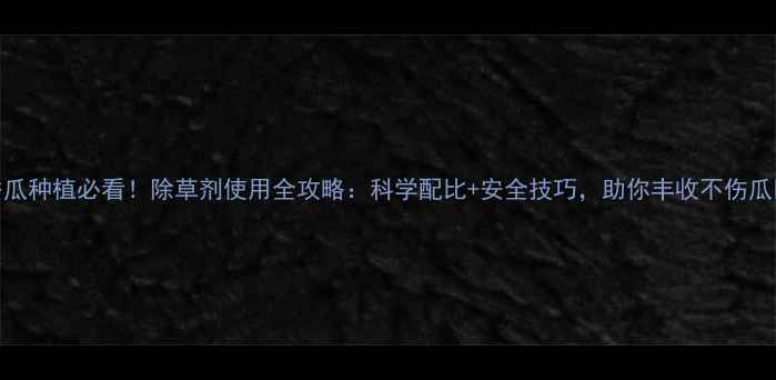 图片 香瓜种植必看！除草剂使用全攻略：科学配比+安全技巧，助你丰收不伤瓜🍈