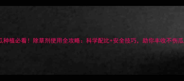 图片 香瓜种植必看！除草剂使用全攻略：科学配比+安全技巧，助你丰收不伤瓜🍈1