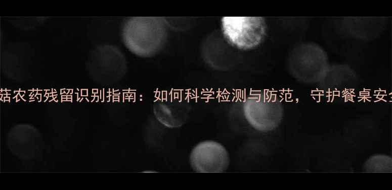 图片 香菇农药残留识别指南：如何科学检测与防范，守护餐桌安全2