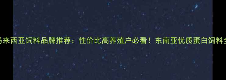图片 马来西亚饲料品牌推荐：性价比高养殖户必看！东南亚优质蛋白饲料全