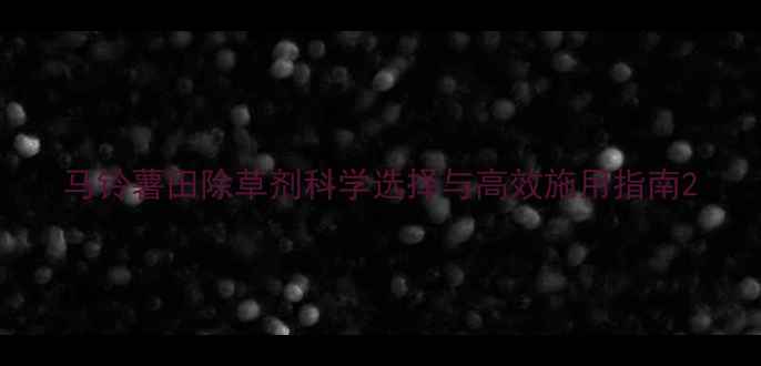 图片 马铃薯田除草剂科学选择与高效施用指南2
