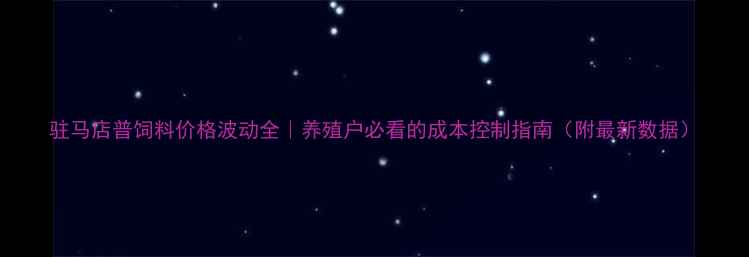 图片 驻马店普饲料价格波动全｜养殖户必看的成本控制指南（附最新数据）
