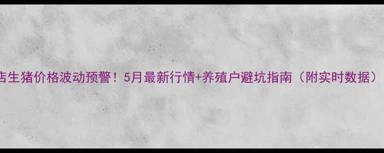 图片 驻马店生猪价格波动预警！5月最新行情+养殖户避坑指南（附实时数据）🐷💰1