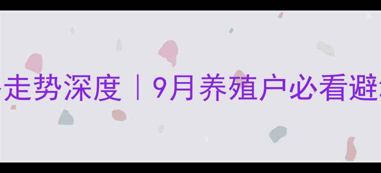 图片 驻马店生猪行情及价格走势深度｜9月养殖户必看避坑指南（附实时数据）