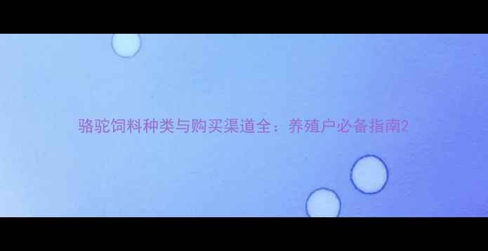 图片 骆驼饲料种类与购买渠道全：养殖户必备指南2