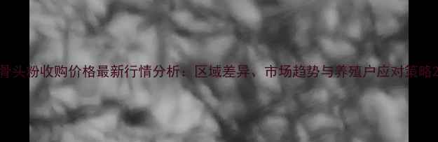 图片 骨头粉收购价格最新行情分析：区域差异、市场趋势与养殖户应对策略2