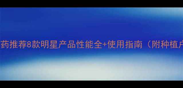 图片 高效低毒新农药推荐8款明星产品性能全+使用指南（附种植户真实反馈）1