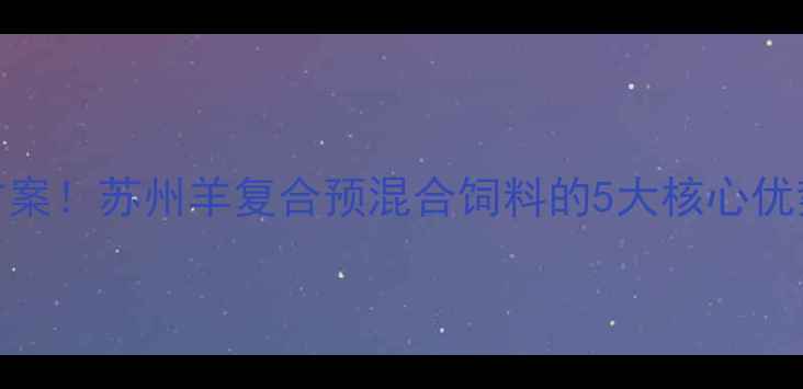图片 高效养殖新方案！苏州羊复合预混合饲料的5大核心优势与科学配比