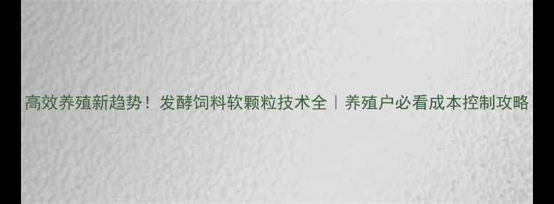 图片 高效养殖新趋势！发酵饲料软颗粒技术全｜养殖户必看成本控制攻略