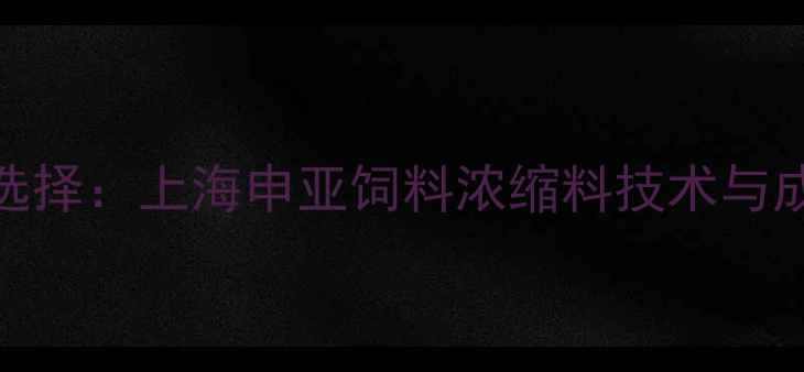 图片 高效养殖新选择：上海申亚饲料浓缩料技术与成本控制指南