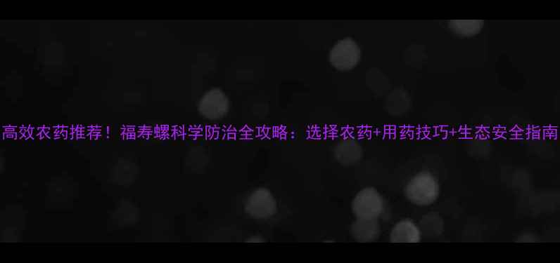 图片 高效农药推荐！福寿螺科学防治全攻略：选择农药+用药技巧+生态安全指南