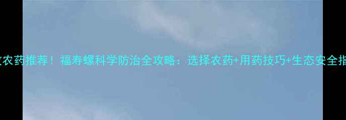 图片 高效农药推荐！福寿螺科学防治全攻略：选择农药+用药技巧+生态安全指南2