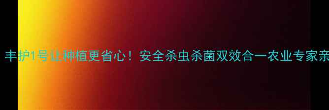 图片 高效农药推荐｜丰护1号让种植更省心！安全杀虫杀菌双效合一农业专家亲测好用的秘密1
