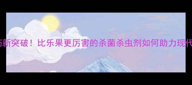 图片 高效农药新突破！比乐果更厉害的杀菌杀虫剂如何助力现代农业？1
