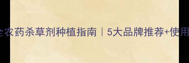 图片 高效安全农药杀草剂种植指南｜5大品牌推荐+使用避坑全1