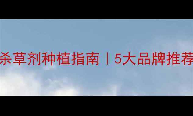 图片 高效安全农药杀草剂种植指南｜5大品牌推荐+使用避坑全2