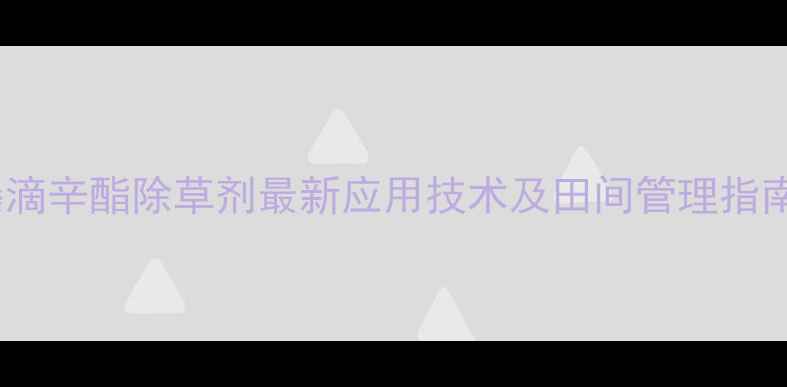图片 高效安全双管齐下！乙嗪滴辛酯除草剂最新应用技术及田间管理指南（附配比与注意事项）1