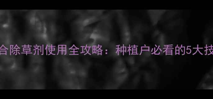 图片 高效安全！复合除草剂使用全攻略：种植户必看的5大技巧与避坑指南